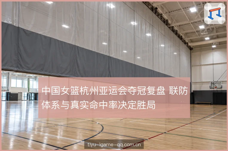 中国女篮杭州亚运会夺冠复盘 联防体系与真实命中率决定胜局