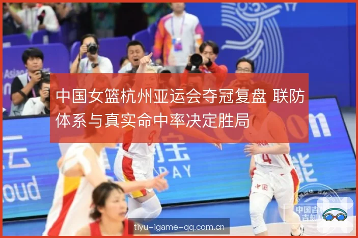 中国女篮杭州亚运会夺冠复盘 联防体系与真实命中率决定胜局 中国女篮杭州亚运会夺冠复盘 联防体系与真实命中率决定胜局