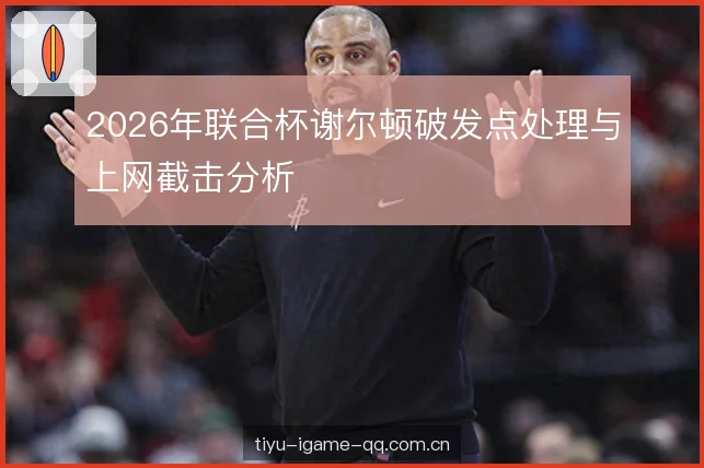 2026年联合杯谢尔顿破发点处理与上网截击分析 2026年联合杯谢尔顿破发点处理与上网截击分析