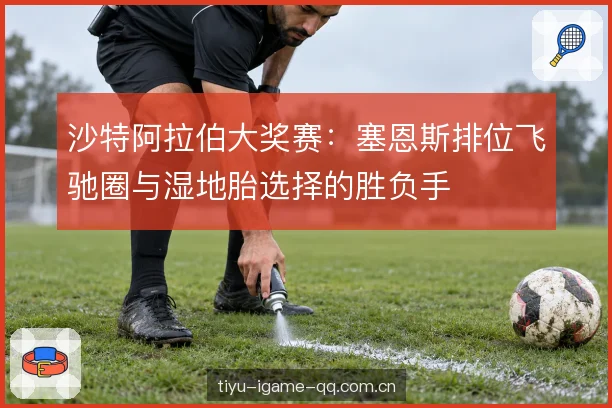 沙特阿拉伯大奖赛：塞恩斯排位飞驰圈与湿地胎选择的胜负手