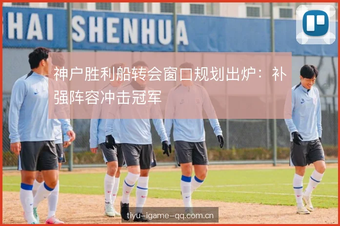 神户胜利船转会窗口规划出炉:补强阵容冲击冠军 神户胜利船转会窗口规划出炉:补强阵容冲击冠军