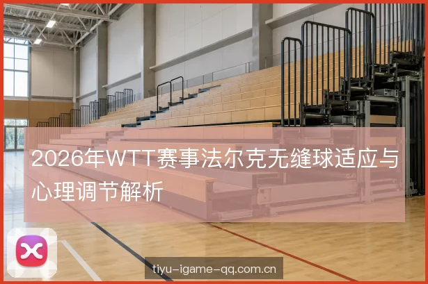2026年WTT赛事法尔克无缝球适应与心理调节解析