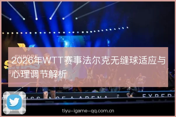 2026年WTT赛事法尔克无缝球适应与心理调节解析 2026年WTT赛事法尔克无缝球适应与心理调节解析